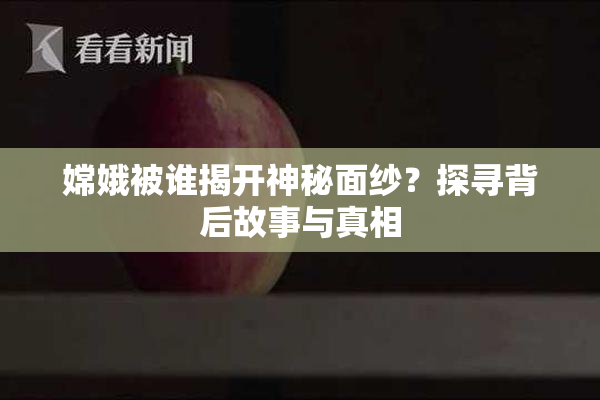 嫦娥被谁揭开神秘面纱？探寻背后故事与真相