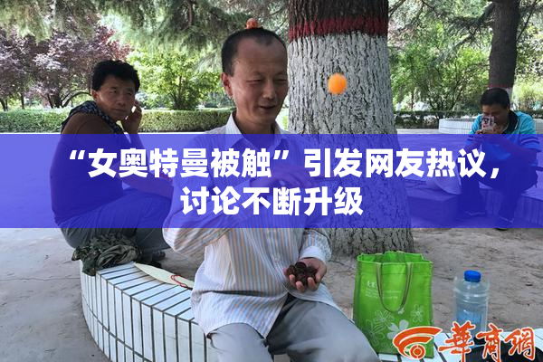 “女奥特曼被触”引发网友热议，讨论不断升级
