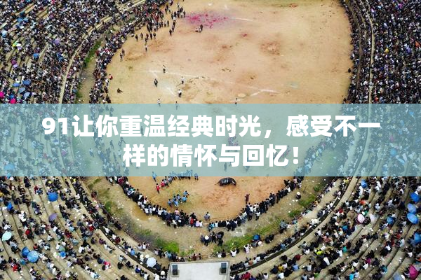 91让你重温经典时光，感受不一样的情怀与回忆！