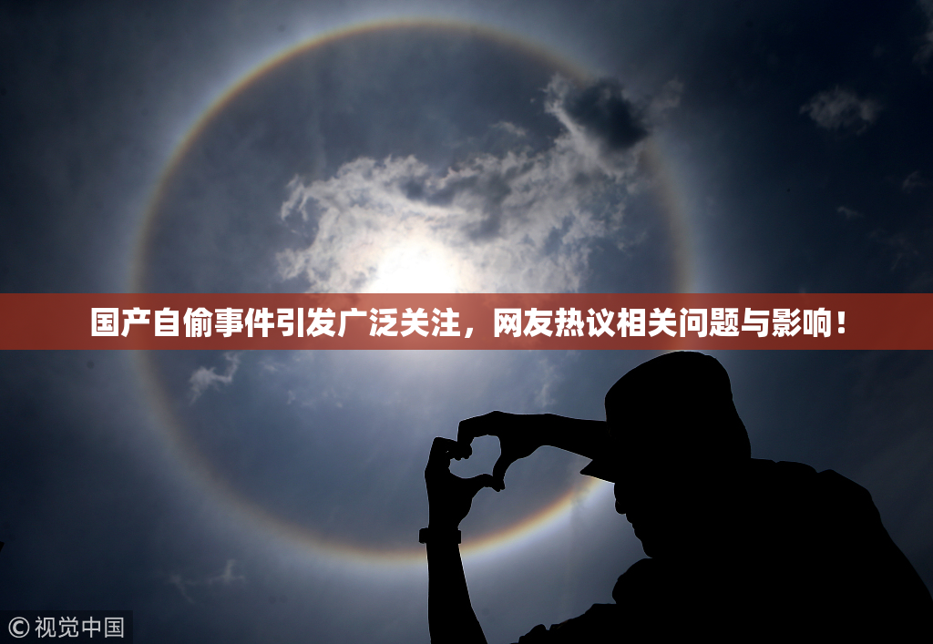 国产自偷事件引发广泛关注，网友热议相关问题与影响！