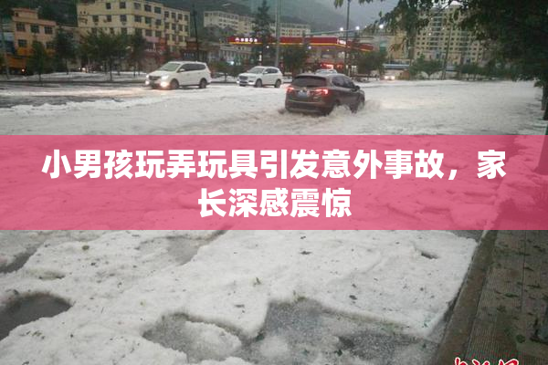 小男孩玩弄玩具引发意外事故，家长深感震惊