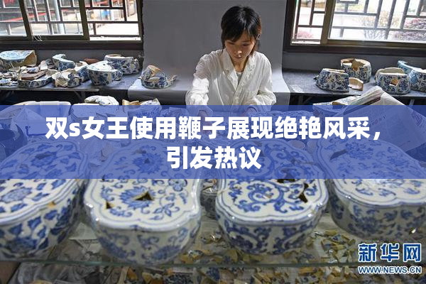 双s女王使用鞭子展现绝艳风采，引发热议