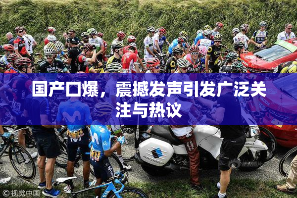 国产囗爆，震撼发声引发广泛关注与热议