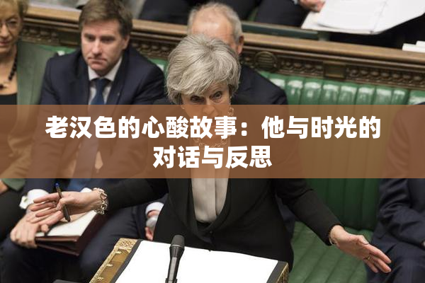 老汉色的心酸故事：他与时光的对话与反思