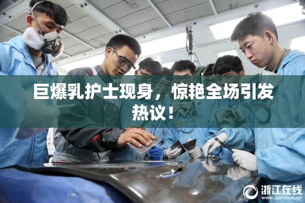 巨爆乳护士现身，惊艳全场引发热议！