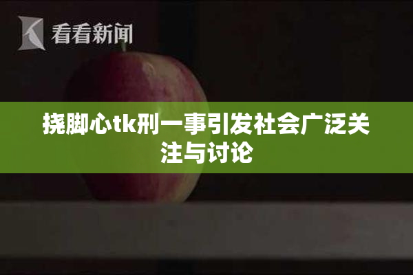 挠脚心tk刑一事引发社会广泛关注与讨论