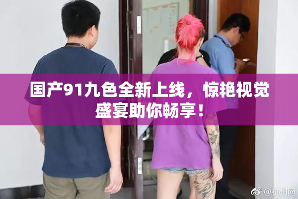 国产91九色全新上线，惊艳视觉盛宴助你畅享！