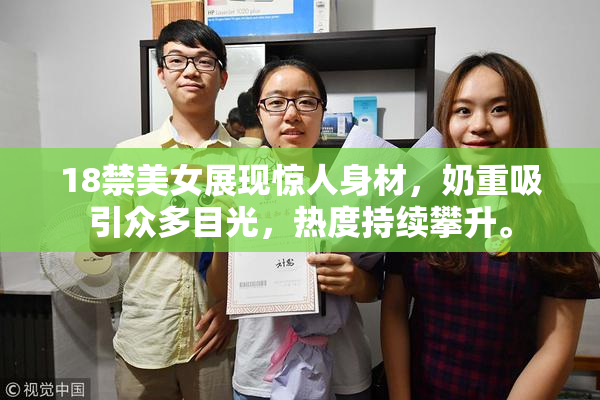 18禁美女展现惊人身材，奶重吸引众多目光，热度持续攀升。