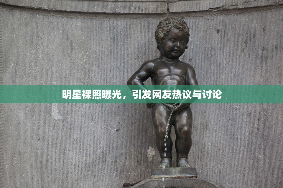 明星裸照曝光，引发网友热议与讨论