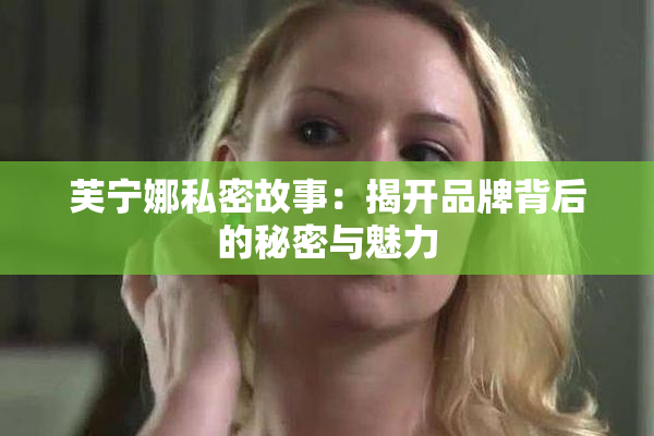 芙宁娜私密故事：揭开品牌背后的秘密与魅力