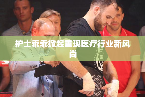 护士乖乖掀起重现医疗行业新风尚