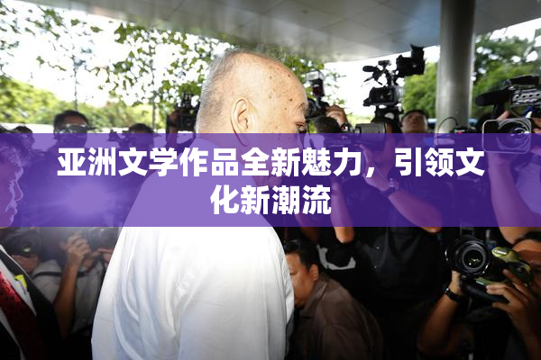 亚洲文学作品全新魅力，引领文化新潮流