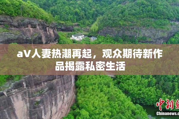 aV人妻热潮再起，观众期待新作品揭露私密生活
