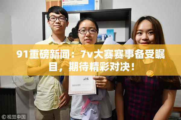 91重磅新闻：7v大赛赛事备受瞩目，期待精彩对决！