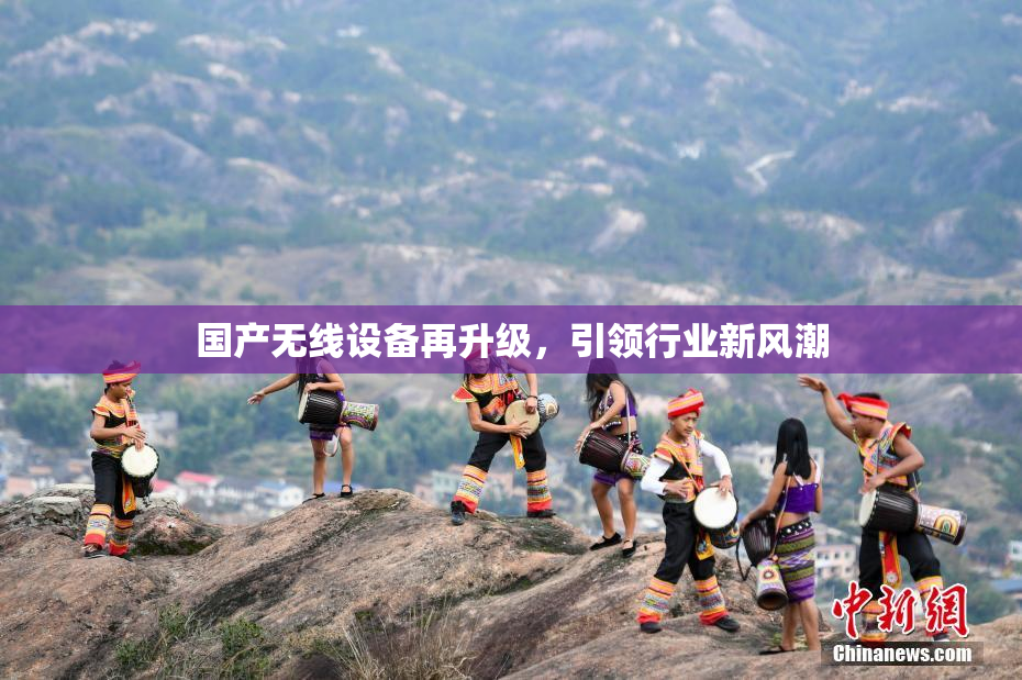 国产无线设备再升级，引领行业新风潮
