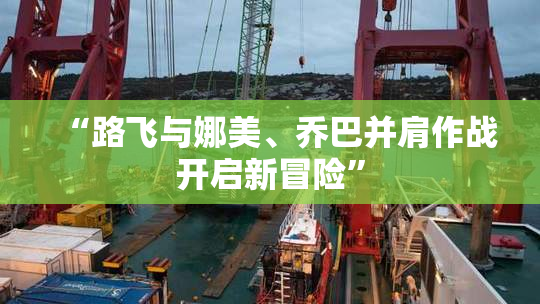 “路飞与娜美、乔巴并肩作战开启新冒险”