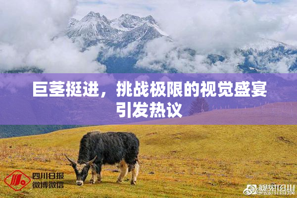 巨茎挺进，挑战极限的视觉盛宴引发热议