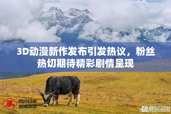 3D动漫新作发布引发热议，粉丝热切期待精彩剧情呈现