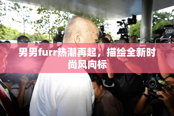 男男furr热潮再起，描绘全新时尚风向标