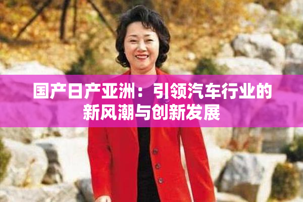 国产日产亚洲：引领汽车行业的新风潮与创新发展