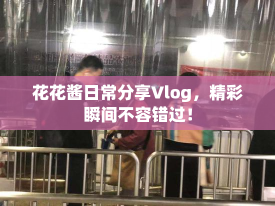 花花酱日常分享Vlog，精彩瞬间不容错过！