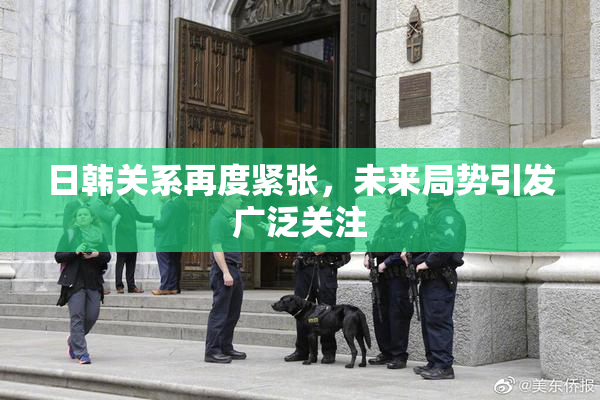 日韩关系再度紧张，未来局势引发广泛关注