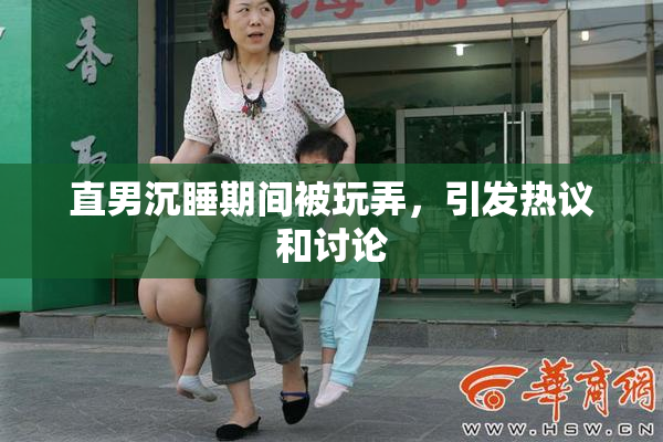 直男沉睡期间被玩弄，引发热议和讨论