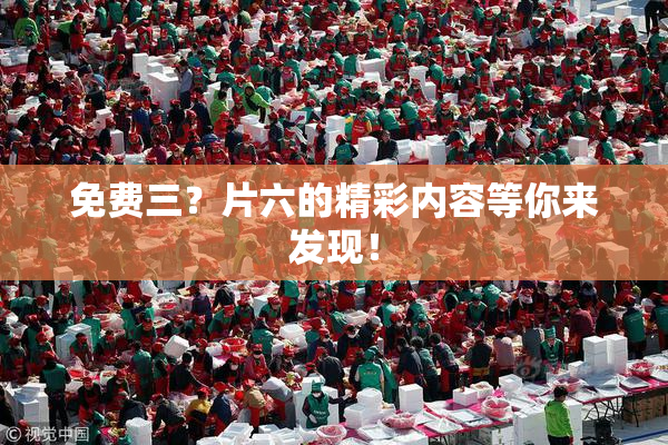免费三？片六的精彩内容等你来发现！