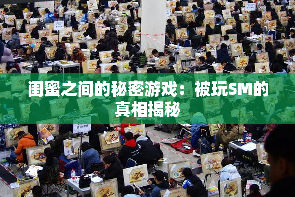 闺蜜之间的秘密游戏：被玩SM的真相揭秘