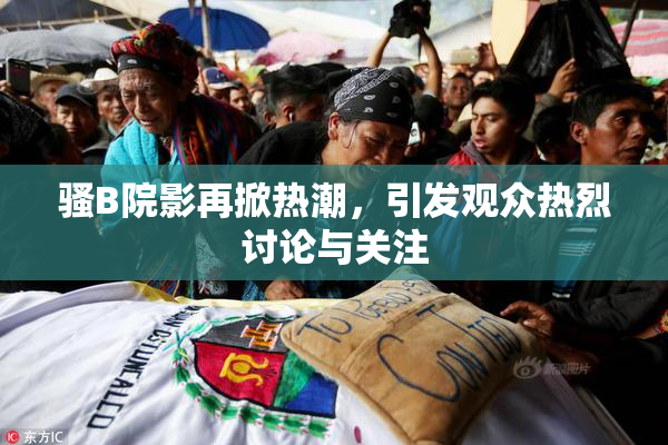 骚B院影再掀热潮，引发观众热烈讨论与关注