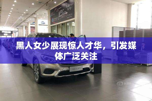 黑人女少展现惊人才华，引发媒体广泛关注