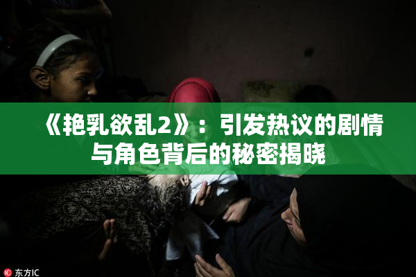 《艳乳欲乱2》：引发热议的剧情与角色背后的秘密揭晓
