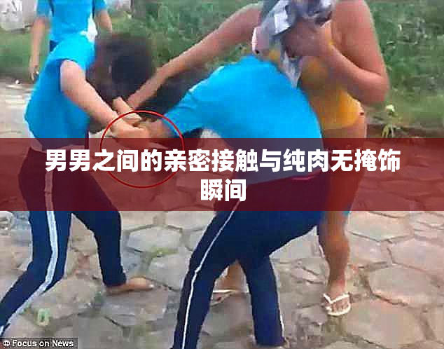 男男之间的亲密接触与纯肉无掩饰瞬间