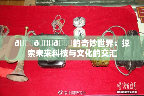 🍆🍑🔞的奇妙世界：探索未来科技与文化的交汇