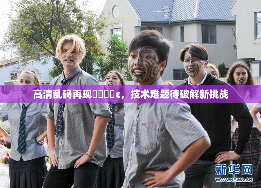 高清乱码再现❌‌❌‌ε，技术难题待破解新挑战