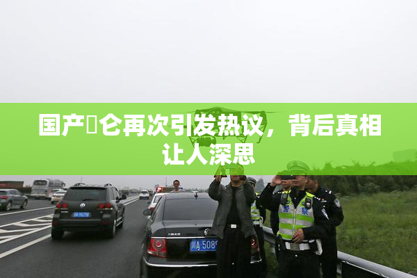 国产婬仑再次引发热议，背后真相让人深思