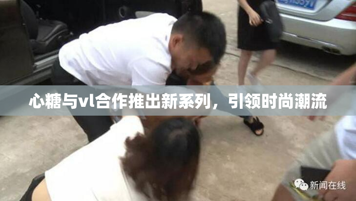 心糖与vl合作推出新系列，引领时尚潮流