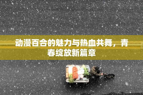动漫百合的魅力与热血共舞，青春绽放新篇章