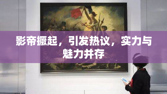 影帝撅起，引发热议，实力与魅力并存