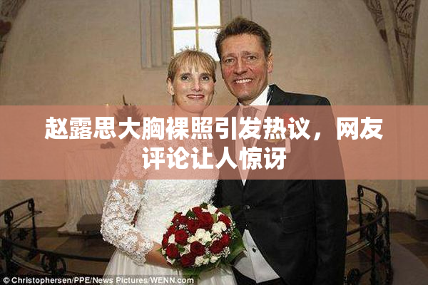 赵露思大胸裸照引发热议，网友评论让人惊讶
