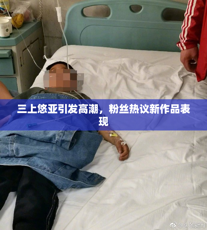 三上悠亚引发高潮，粉丝热议新作品表现