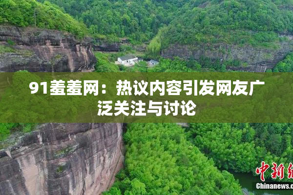 91羞羞网：热议内容引发网友广泛关注与讨论