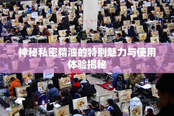 神秘私密精油的特别魅力与使用体验揭秘