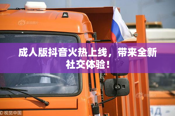 成人版抖音火热上线，带来全新社交体验！