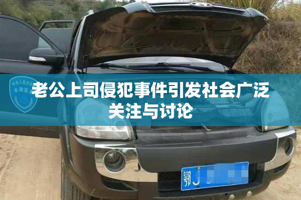 老公上司侵犯事件引发社会广泛关注与讨论