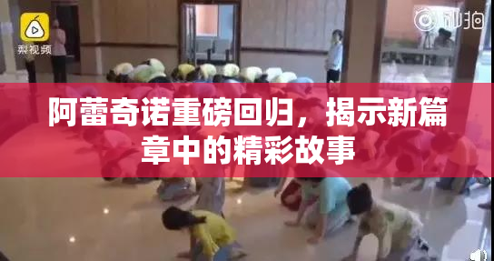 阿蕾奇诺重磅回归，揭示新篇章中的精彩故事
