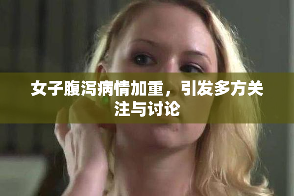 女子腹泻病情加重，引发多方关注与讨论