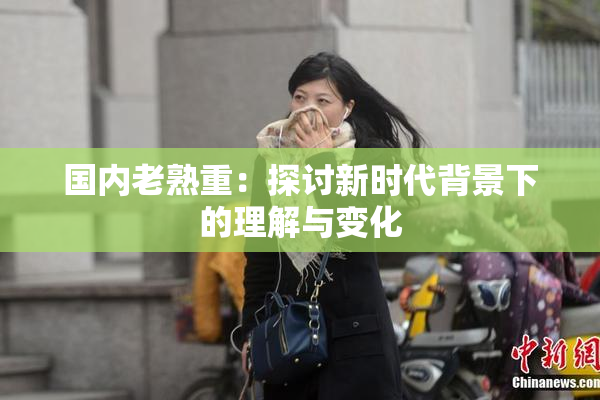 国内老熟重：探讨新时代背景下的理解与变化