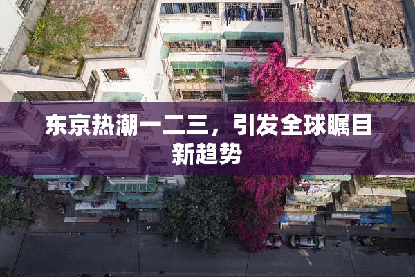 东京热潮一二三，引发全球瞩目新趋势