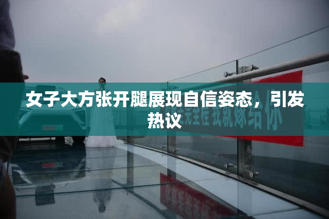 女子大方张开腿展现自信姿态，引发热议